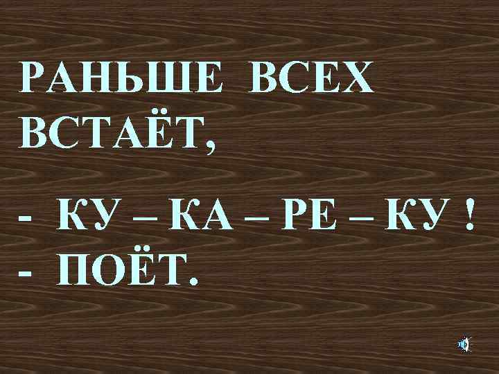 РАНЬШЕ ВСЕХ ВСТАЁТ, - КУ – КА – РЕ – КУ ! - ПОЁТ.