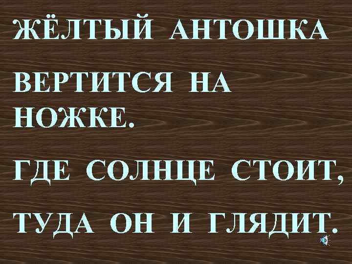 ЖЁЛТЫЙ АНТОШКА ВЕРТИТСЯ НА НОЖКЕ. ГДЕ СОЛНЦЕ СТОИТ, ТУДА ОН И ГЛЯДИТ. 