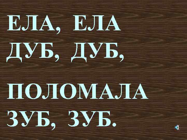 ЕЛА, ЕЛА ДУБ, ПОЛОМАЛА ЗУБ, ЗУБ. 