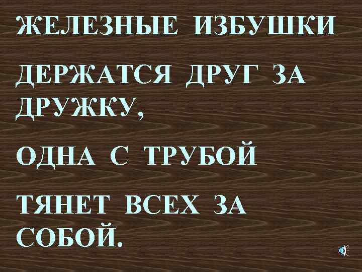 ЖЕЛЕЗНЫЕ ИЗБУШКИ ДЕРЖАТСЯ ДРУГ ЗА ДРУЖКУ, ОДНА С ТРУБОЙ ТЯНЕТ ВСЕХ ЗА СОБОЙ. 