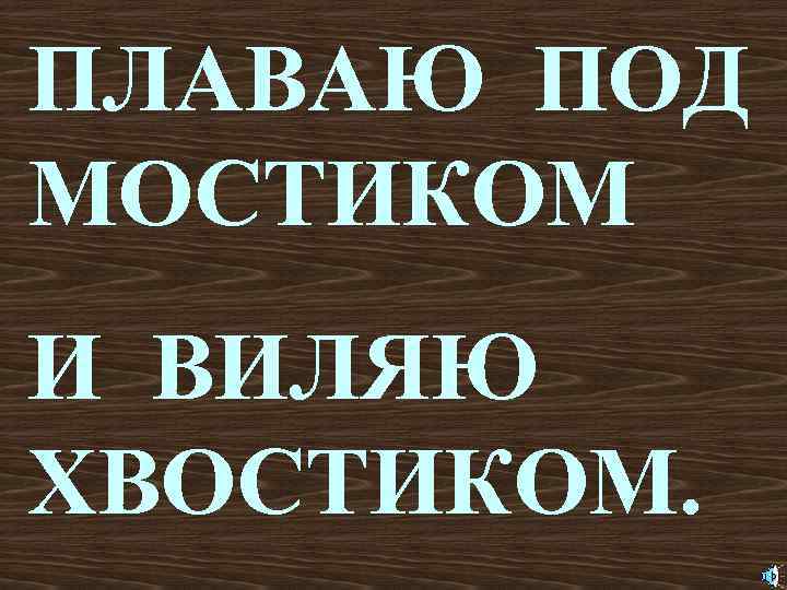 ПЛАВАЮ ПОД МОСТИКОМ И ВИЛЯЮ ХВОСТИКОМ. 