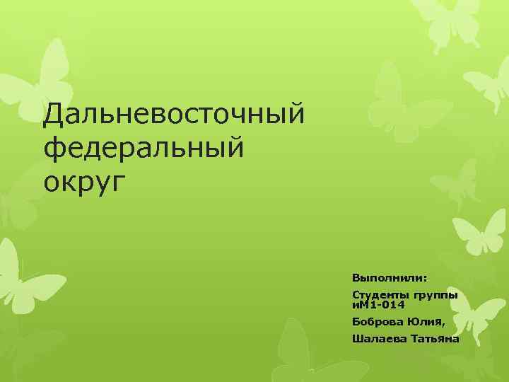 Дальневосточный федеральный округ Выполнили: Студенты группы и. М 1 -014 Боброва Юлия, Шалаева Татьяна