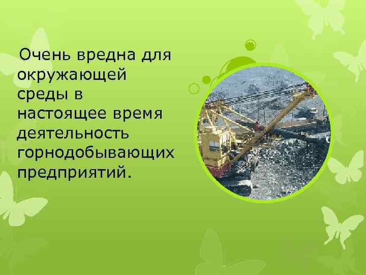 Очень вредна для окружающей среды в настоящее время деятельность горнодобывающих предприятий. 