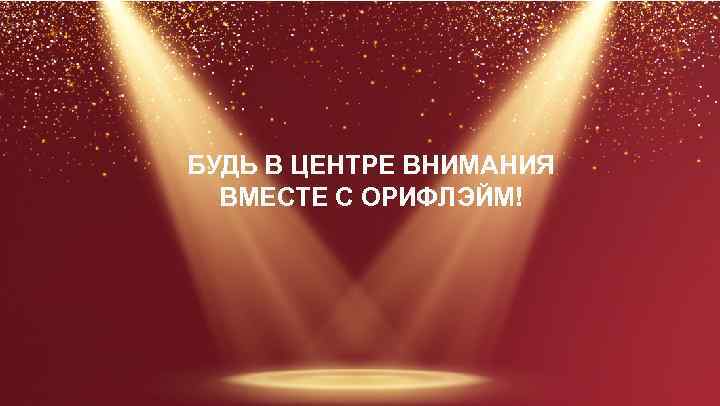 БУДЬ В ЦЕНТРЕ ВНИМАНИЯ ВМЕСТЕ С ОРИФЛЭЙМ! 