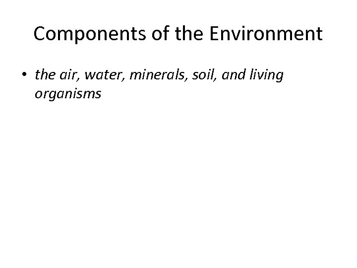 Components of the Environment • the air, water, minerals, soil, and living organisms 