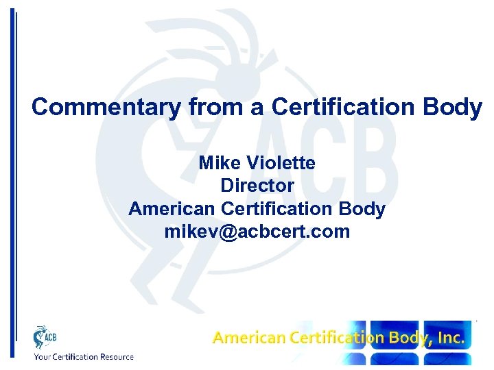 Commentary from a Certification Body Mike Violette Director American Certification Body mikev@acbcert. com 