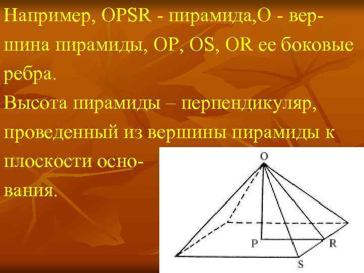Например, OPSR - пирамида, O - вершина пирамиды, OP, OS, OR ее боковые ребра.