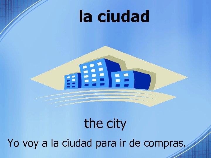 la ciudad the city Yo voy a la ciudad para ir de compras. 