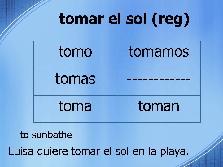 tomar el sol (reg) tomo tomamos tomas ------ toman to sunbathe Luisa quiere tomar