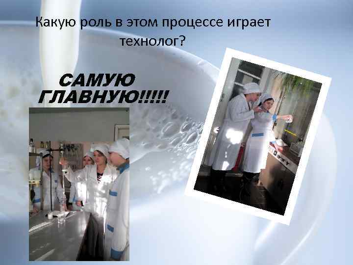 Какую роль в этом процессе играет технолог? САМУЮ ГЛАВНУЮ!!!!! 