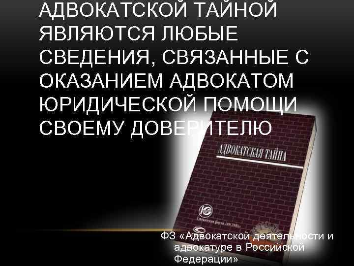 АДВОКАТСКОЙ ТАЙНОЙ ЯВЛЯЮТСЯ ЛЮБЫЕ СВЕДЕНИЯ, СВЯЗАННЫЕ С ОКАЗАНИЕМ АДВОКАТОМ ЮРИДИЧЕСКОЙ ПОМОЩИ СВОЕМУ ДОВЕРИТЕЛЮ ФЗ