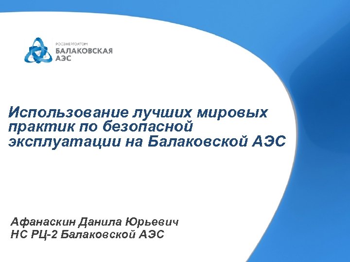 Использование лучших мировых практик по безопасной эксплуатации на Балаковской АЭС Афанаскин Данила Юрьевич НС