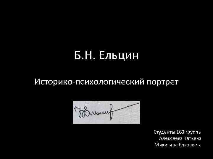 Б. Н. Ельцин Историко-психологический портрет Студенты 163 группы Алексеева Татьяна Микитина Елизавета 