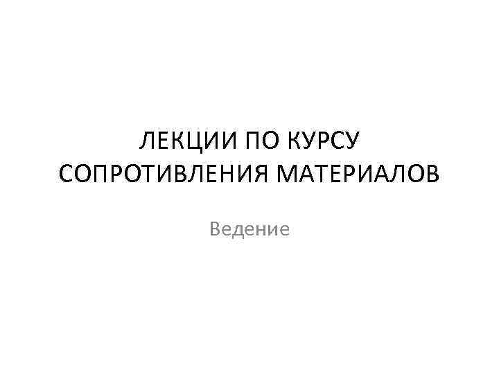 ЛЕКЦИИ ПО КУРСУ СОПРОТИВЛЕНИЯ МАТЕРИАЛОВ Ведение 