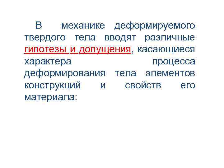 В механике деформируемого твердого тела вводят различные гипотезы и допущения, касающиеся характера процесса деформирования