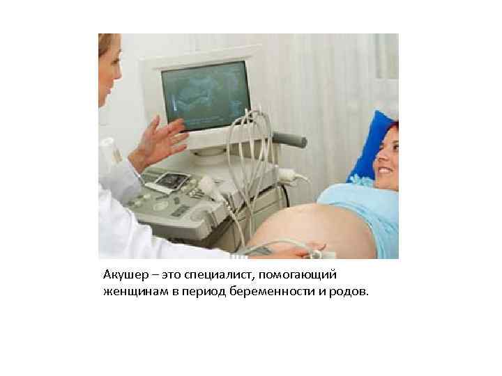 Акушер – это специалист, помогающий женщинам в период беременности и родов. 
