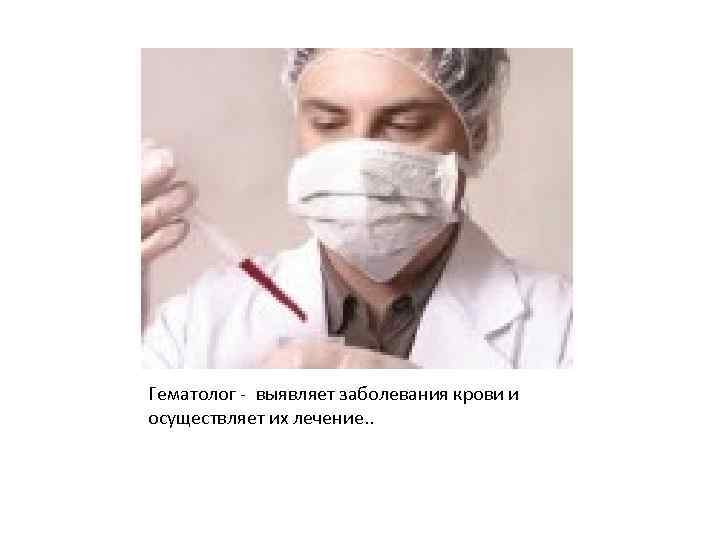 Гематолог - выявляет заболевания крови и осуществляет их лечение. . 