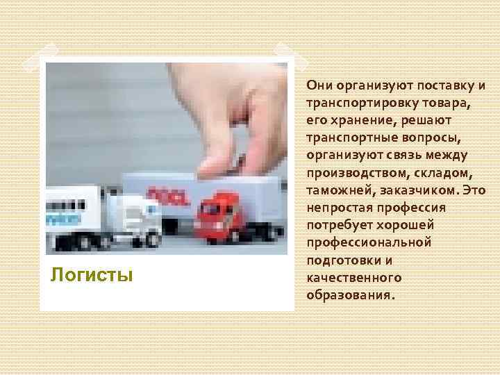 Логисты Они организуют поставку и транспортировку товара, его хранение, решают транспортные вопросы, организуют связь