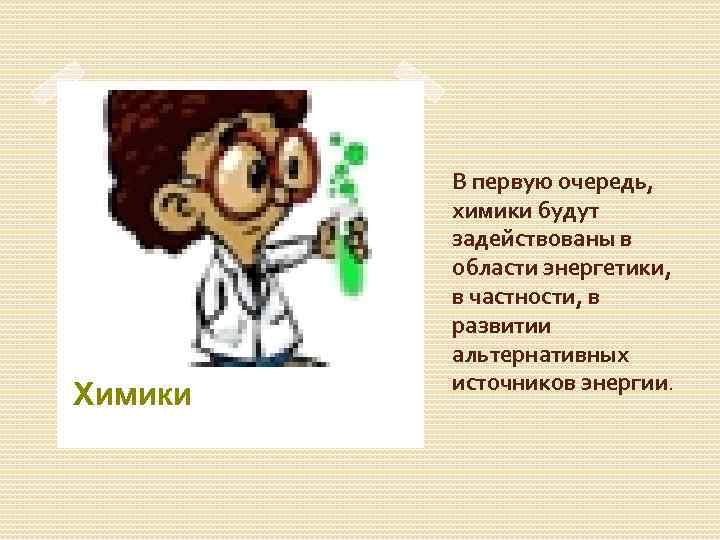Химики В первую очередь, химики будут задействованы в области энергетики, в частности, в развитии