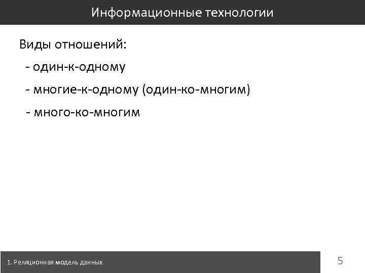 Информационные технологии Виды отношений: - один-к-одному - многие-к-одному (один-ко-многим) - много-ко-многим 1. Реляционная модель