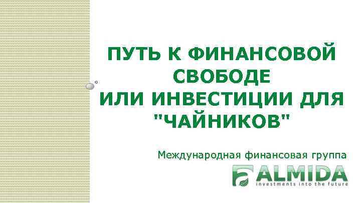 ПУТЬ К ФИНАНСОВОЙ СВОБОДЕ ИЛИ ИНВЕСТИЦИИ ДЛЯ "ЧАЙНИКОВ" Международная финансовая группа 