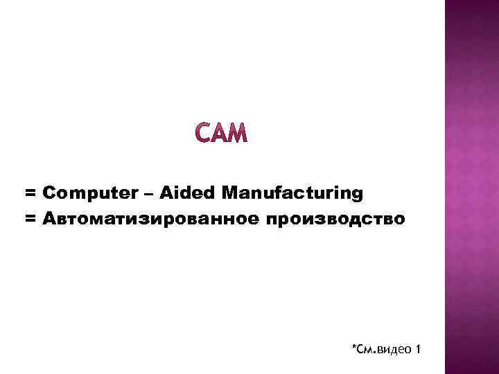= Computer – Aided Manufacturing = Автоматизированное производство *См. видео 1 