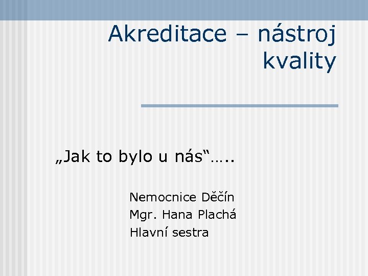 Akreditace – nástroj kvality „Jak to bylo u nás“…. . Nemocnice Děčín Mgr. Hana