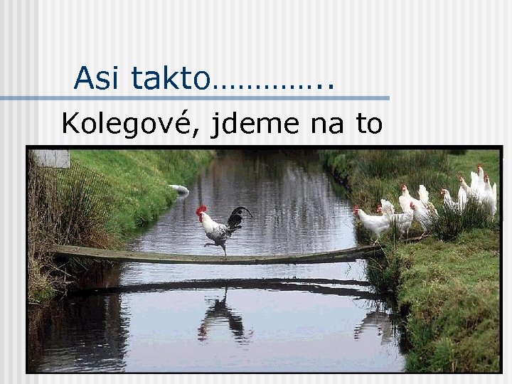 Asi takto…………. . Kolegové, jdeme na to 