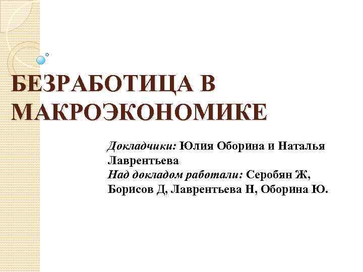 БЕЗРАБОТИЦА В МАКРОЭКОНОМИКЕ Докладчики: Юлия Оборина и Наталья Лаврентьева Над докладом работали: Серобян Ж,