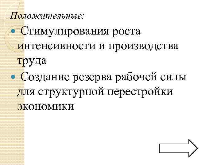 Положительные: Стимулирования роста интенсивности и производства труда Создание резерва рабочей силы для структурной перестройки