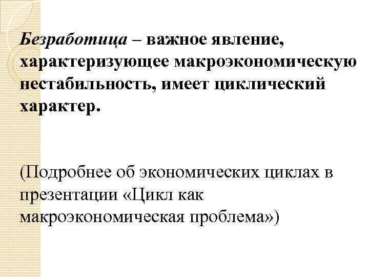 Безработица – важное явление, характеризующее макроэкономическую нестабильность, имеет циклический характер. (Подробнее об экономических циклах