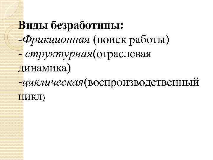 Виды безработицы: -Фрикционная (поиск работы) - структурная(отраслевая динамика) -циклическая(воспроизводственный цикл) 