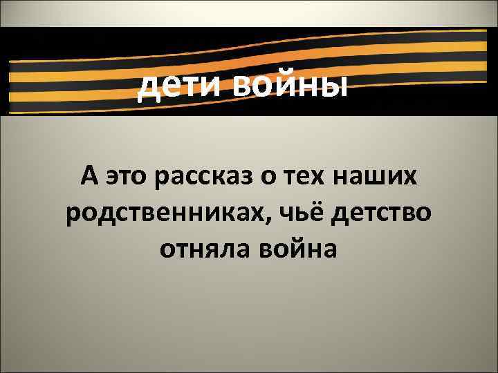 дети войны А это рассказ о тех наших родственниках, чьё детство отняла война 