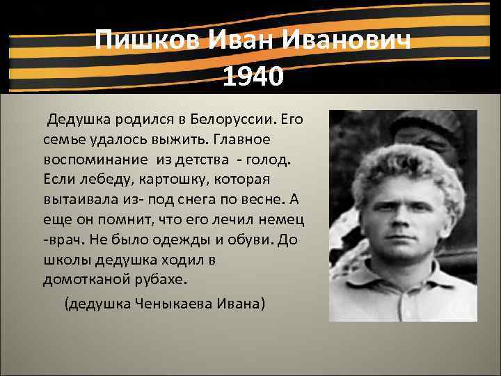 Пишков Иванович 1940 Дедушка родился в Белоруссии. Его семье удалось выжить. Главное воспоминание из