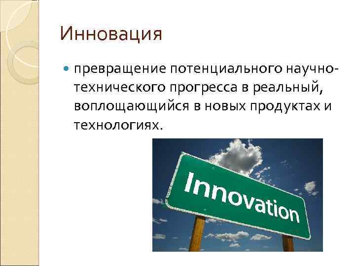 Инновация превращение потенциального научно- технического прогресса в реальный, воплощающийся в новых продуктах и технологиях.