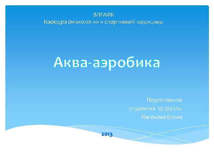 ВЛГАФК Кафедра физиологии и спортивной медицины Аква-аэробика Подготовила: студентка 15 группы Пасекова Елена 2013