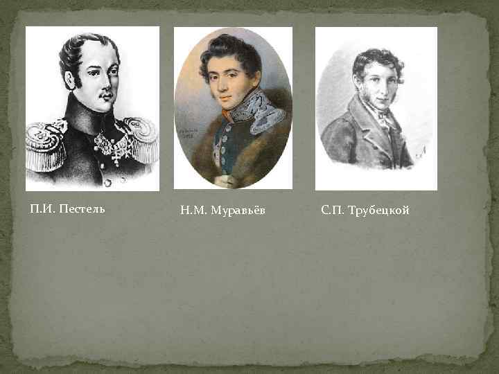 П. И. Пестель Н. М. Муравьёв С. П. Трубецкой 