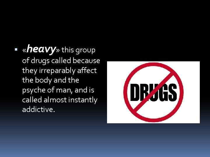  «heavy» this group of drugs called because they irreparably affect the body and