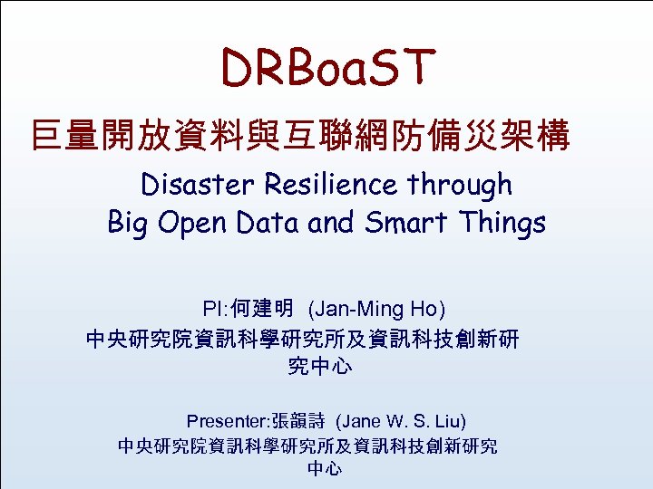 DRBoa. ST 巨量開放資料與互聯網防備災架構 Disaster Resilience through Big Open Data and Smart Things PI: 何建明