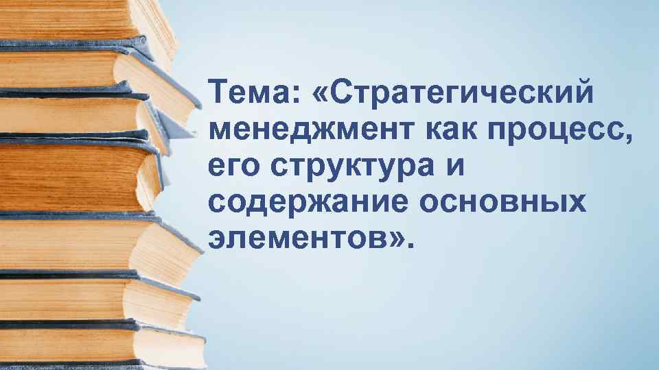 Тема: «Стратегический менеджмент как процесс, его структура и содержание основных элементов» . 
