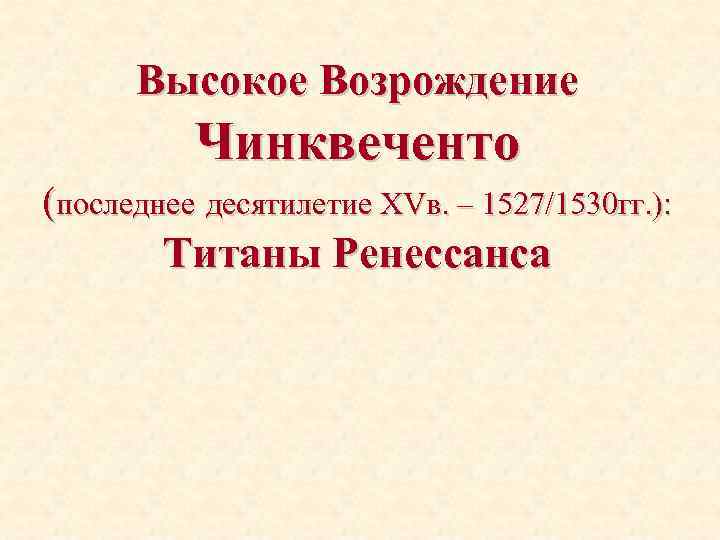Высокое Возрождение Чинквеченто (последнее десятилетие XVв. – 1527/1530 гг. ): Титаны Ренессанса 