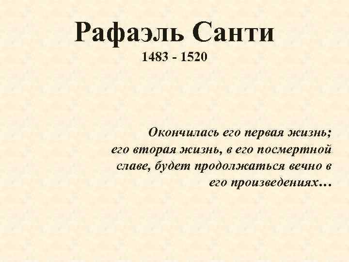 Рафаэль Санти 1483 - 1520 Окончилась его первая жизнь; его вторая жизнь, в его