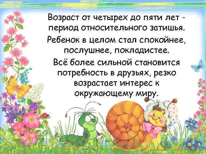 Возраст от четырех до пяти лет период относительного затишья. Ребенок в целом стал спокойнее,