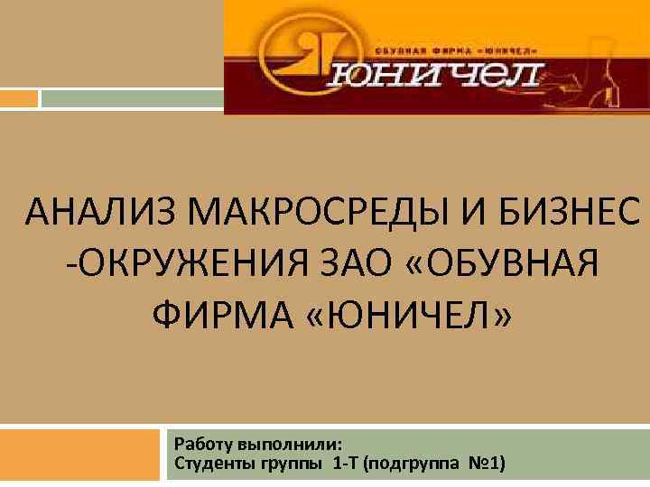 АНАЛИЗ МАКРОСРЕДЫ И БИЗНЕС -ОКРУЖЕНИЯ ЗАО «ОБУВНАЯ ФИРМА «ЮНИЧЕЛ» Работу выполнили: Студенты группы 1