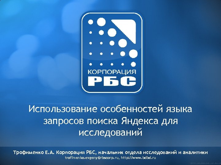 Использование особенностей языка запросов поиска Яндекса для исследований Трофименко Е. А. Корпорация РБС, начальник