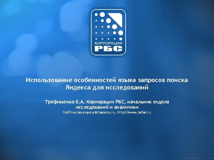 Использование особенностей языка запросов поиска Яндекса для исследований Трофименко Е. А. Корпорация РБС, начальник