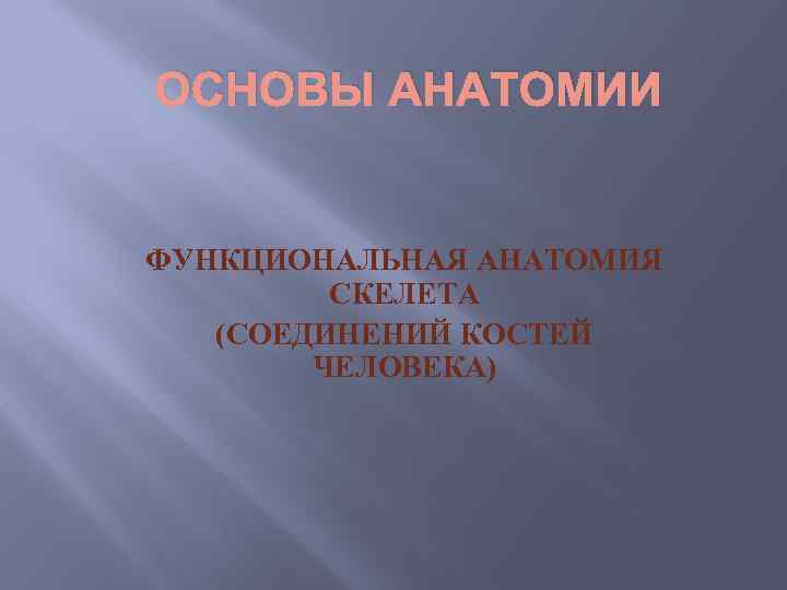 ОСНОВЫ АНАТОМИИ ФУНКЦИОНАЛЬНАЯ АНАТОМИЯ СКЕЛЕТА (СОЕДИНЕНИЙ КОСТЕЙ ЧЕЛОВЕКА) 