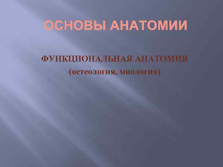 ОСНОВЫ АНАТОМИИ ФУНКЦИОНАЛЬНАЯ АНАТОМИЯ (остеология, миология) 