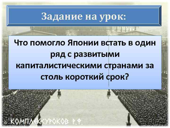 Задание на урок: Что помогло Японии встать в один ряд с развитыми капиталистическими странами