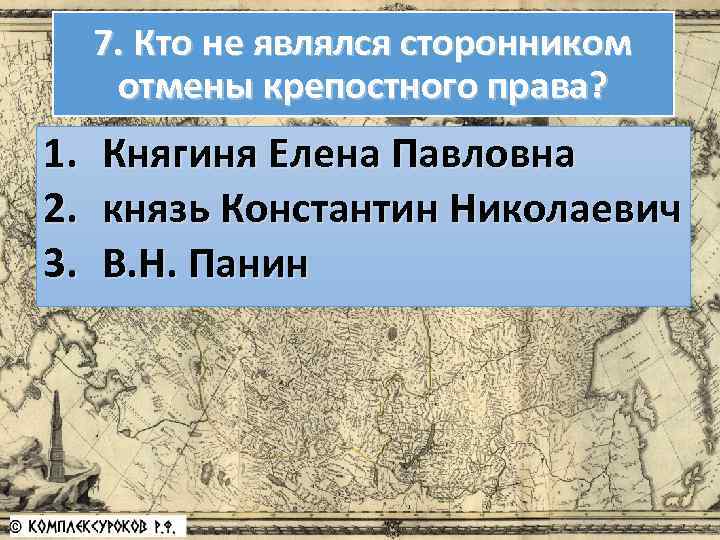 7. Кто не являлся сторонником отмены крепостного права? 1. 2. 3. Княгиня Елена Павловна